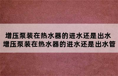 增压泵装在热水器的进水还是出水 增压泵装在热水器的进水还是出水管